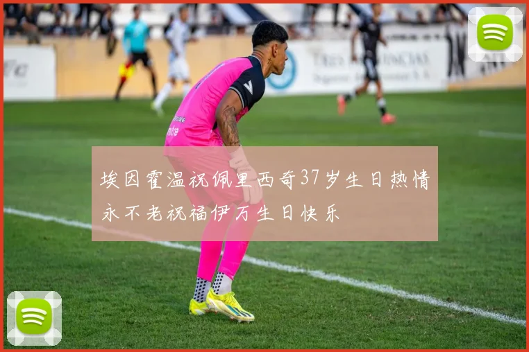 埃因霍温祝佩里西奇37岁生日热情永不老祝福伊万生日快乐