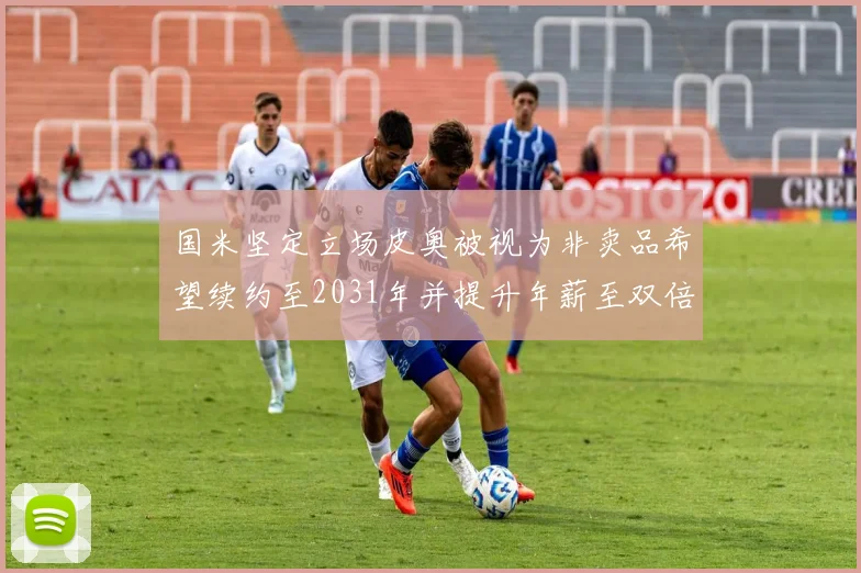 国米坚定立场皮奥被视为非卖品希望续约至2031年并提升年薪至双倍水平