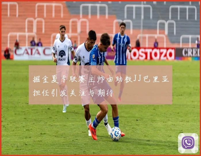 掘金夏季联赛主帅由助教JJ巴里亚担任引发关注与期待