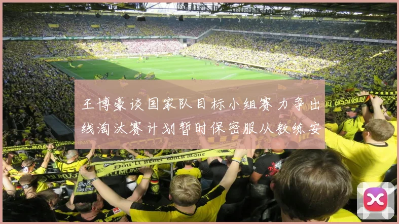 王博豪谈国家队目标小组赛力争出线淘汰赛计划暂时保密服从教练安排