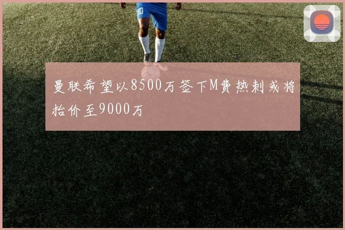 曼联希望以8500万签下M费热刺或将抬价至9000万