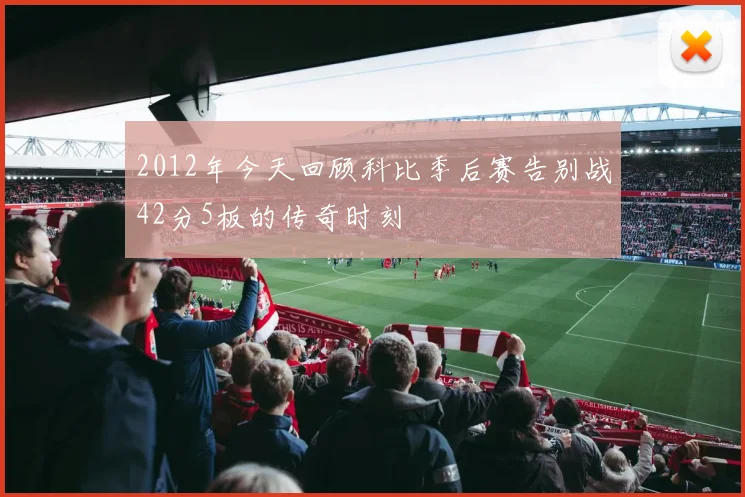 2012年今天回顾科比季后赛告别战42分5板的传奇时刻