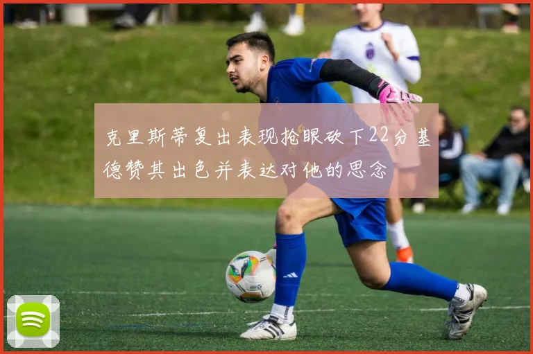 克里斯蒂复出表现抢眼砍下22分基德赞其出色并表达对他的思念