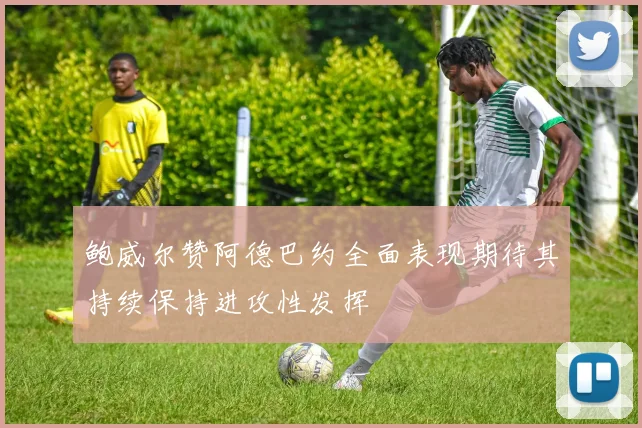 鲍威尔赞阿德巴约全面表现期待其持续保持进攻性发挥