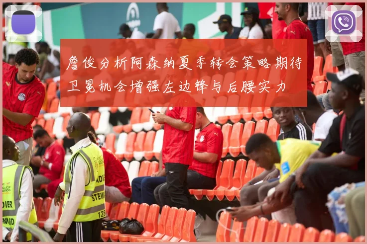 詹俊分析阿森纳夏季转会策略期待卫冕机会增强左边锋与后腰实力
