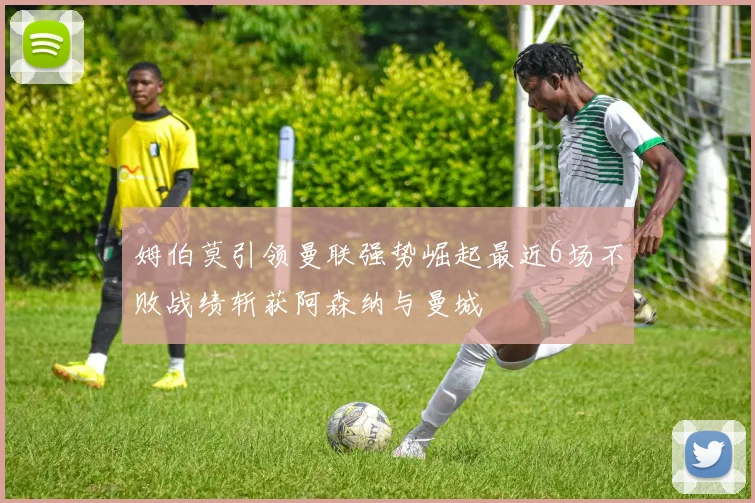 姆伯莫引领曼联强势崛起最近6场不败战绩斩获阿森纳与曼城