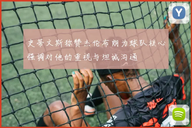 史蒂文斯称赞杰伦布朗为球队核心强调对他的重视与坦诚沟通