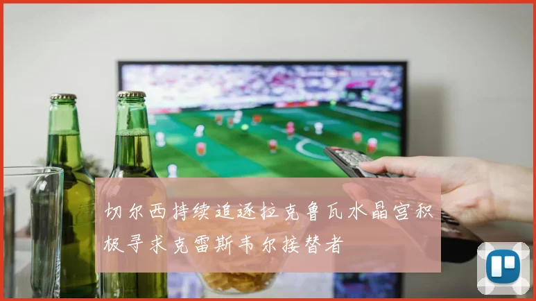 切尔西持续追逐拉克鲁瓦水晶宫积极寻求克雷斯韦尔接替者