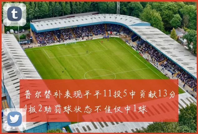 普尔替补表现平平11投5中贡献13分4板2助罚球状态不佳仅中1球