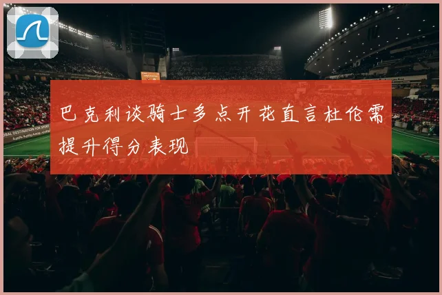 巴克利谈骑士多点开花直言杜伦需提升得分表现
