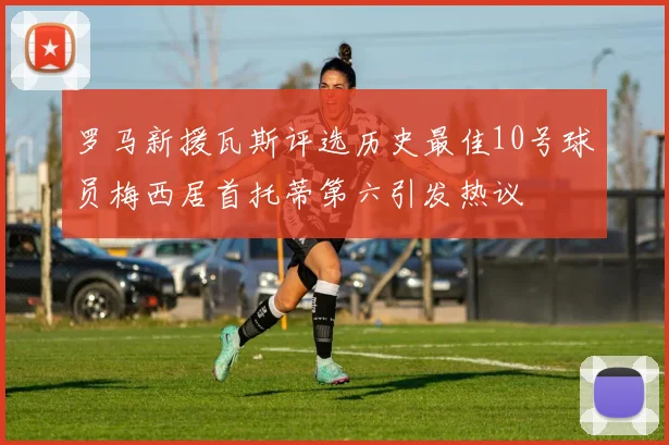 罗马新援瓦斯评选历史最佳10号球员梅西居首托蒂第六引发热议
