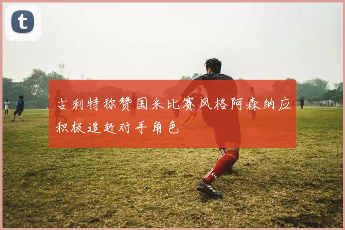 古利特称赞国米比赛风格阿森纳应积极追赶对手角色