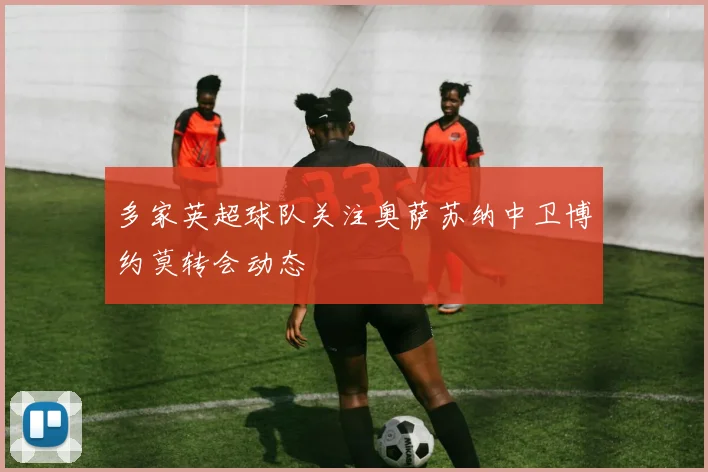 多家英超球队关注奥萨苏纳中卫博约莫转会动态