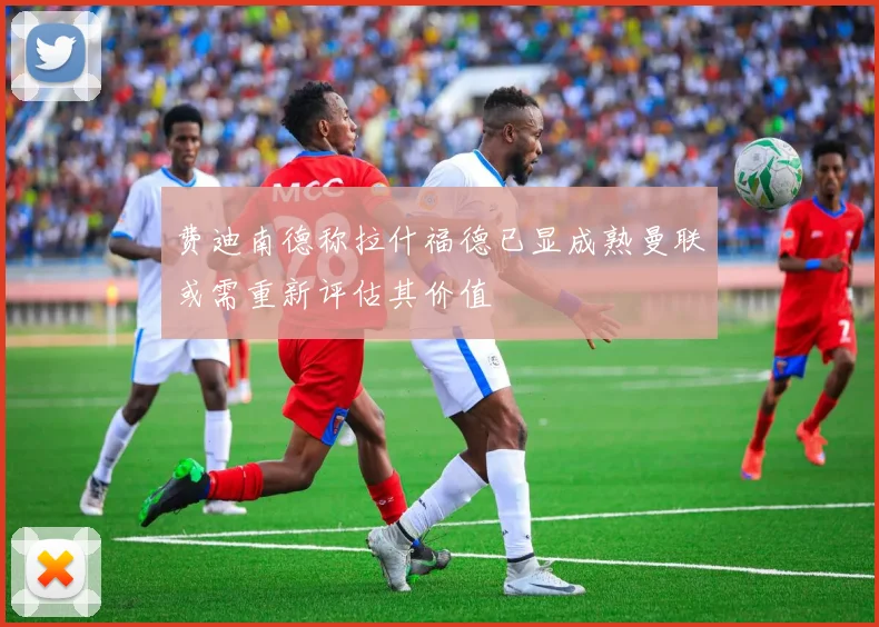费迪南德称拉什福德已显成熟曼联或需重新评估其价值
