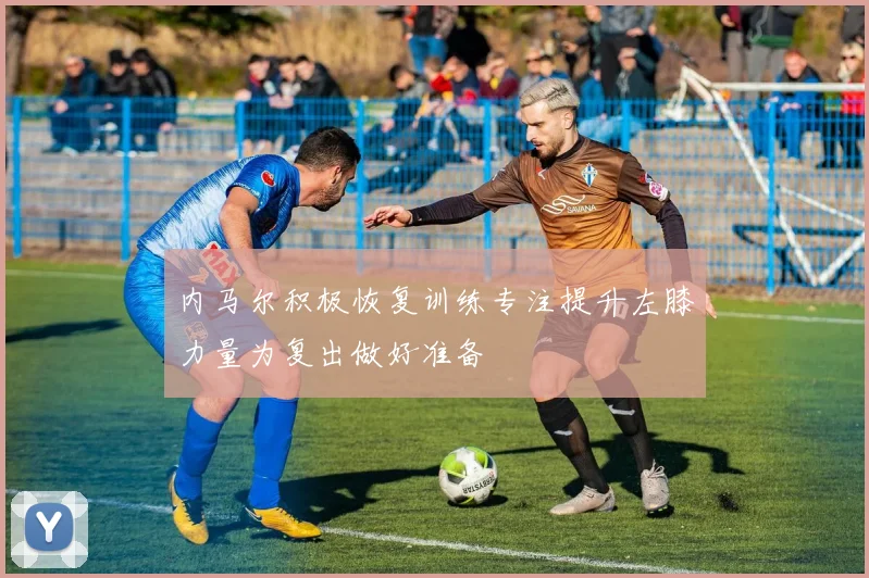 内马尔积极恢复训练专注提升左膝力量为复出做好准备