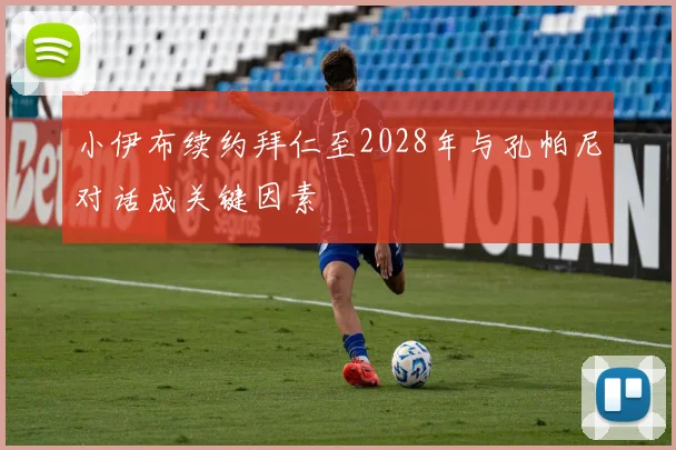 小伊布续约拜仁至2028年与孔帕尼对话成关键因素