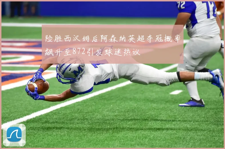 险胜西汉姆后阿森纳英超夺冠概率飙升至872引发球迷热议