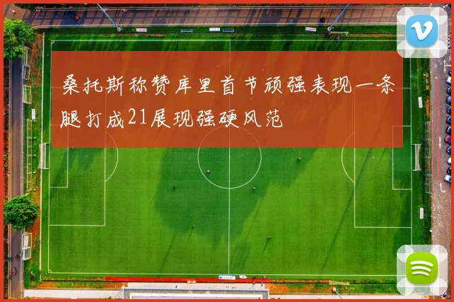桑托斯称赞库里首节顽强表现一条腿打成21展现强硬风范