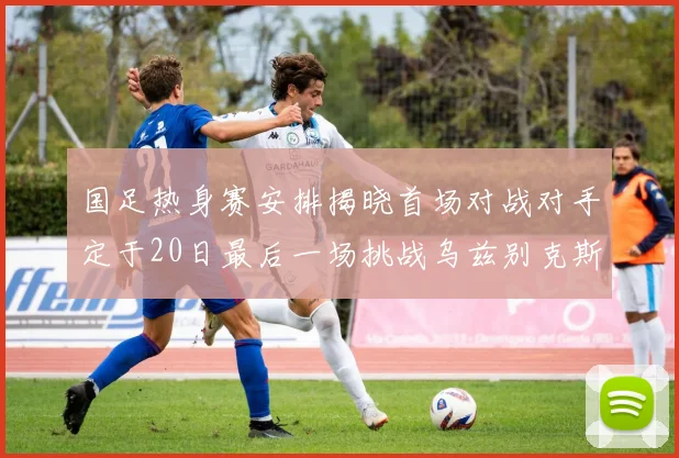 国足热身赛安排揭晓首场对战对手定于20日最后一场挑战乌兹别克斯坦