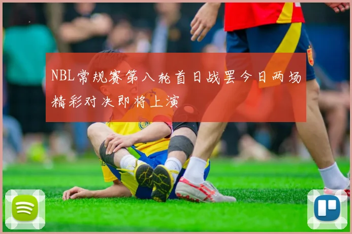 NBL常规赛第八轮首日战罢今日两场精彩对决即将上演