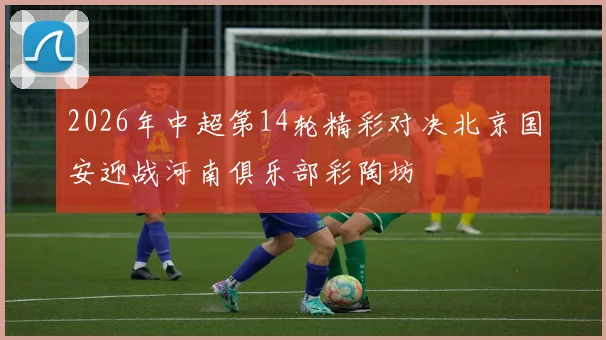 2026年中超第14轮精彩对决北京国安迎战河南俱乐部彩陶坊