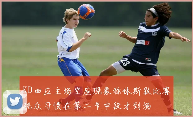 KD回应主场空座现象称休斯敦比赛观众习惯在第二节中段才到场
