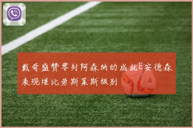 戴奇盛赞零封阿森纳的成就E安德森表现堪比劳斯莱斯级别