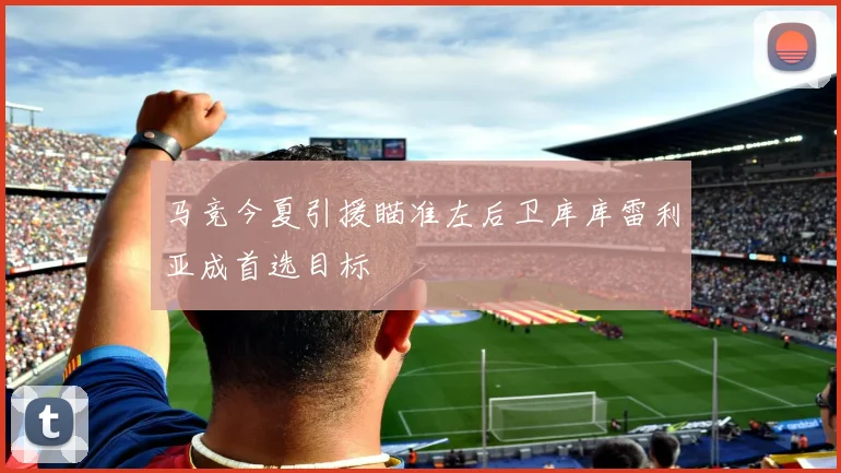 马竞今夏引援瞄准左后卫库库雷利亚成首选目标