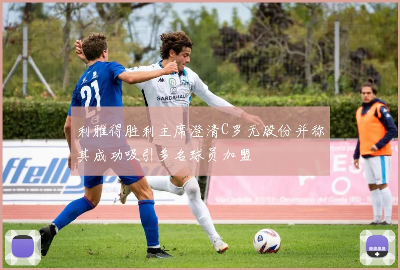利雅得胜利主席澄清C罗无股份并称其成功吸引多名球员加盟