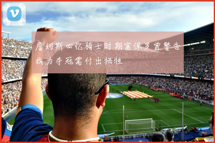 詹姆斯回忆骑士时期富保罗曾警告我为夺冠需付出牺牲