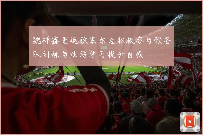 魏祥鑫重返欧塞尔后积极参与预备队训练与法语学习提升自我
