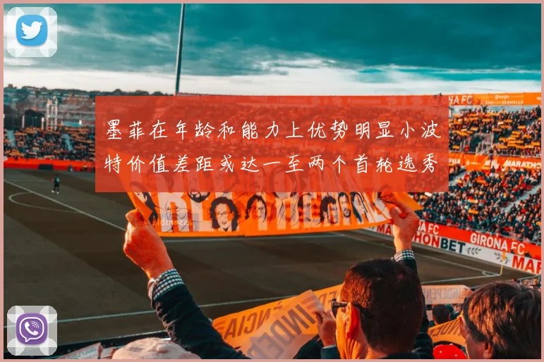 墨菲在年龄和能力上优势明显小波特价值差距或达一至两个首轮选秀权
